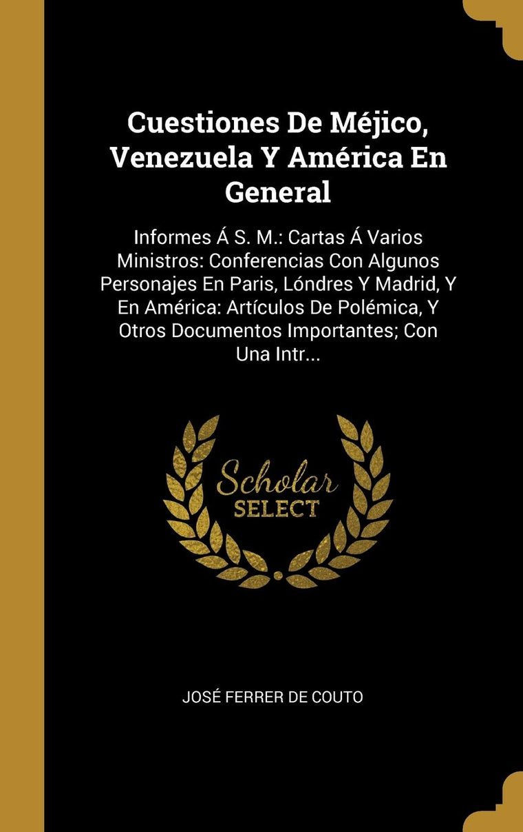 Cuestiones De Méjico, Venezuela Y América En General: Informes Á S. M.: Cartas Á Varios Ministros: Conferencias Con Algunos Personajes En Paris, ... Con Una Intr... (Spanish Edition)