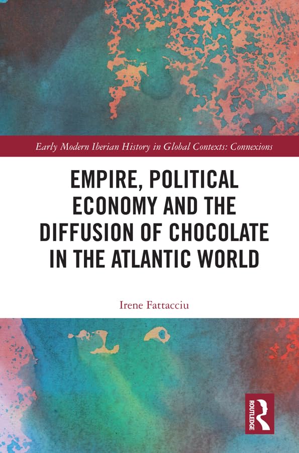 Empire, Political Economy, and the Diffusion of Chocolate in the Atlantic World (Early Modern Iberian History in Global Contexts)
