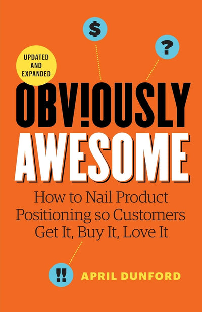 Obviously Awesome: How to Nail Product Positioning so Customers Get it, Buy it, Love it