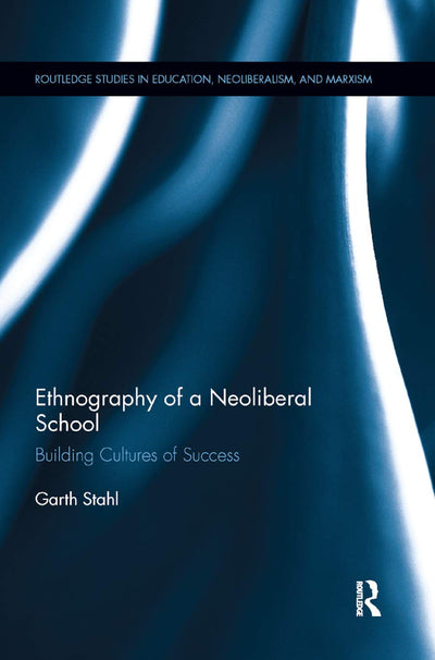 Ethnography of a Neoliberal School: Building Cultures of Success (Routledge Studies in Education, Neoliberalism, and Marxism)