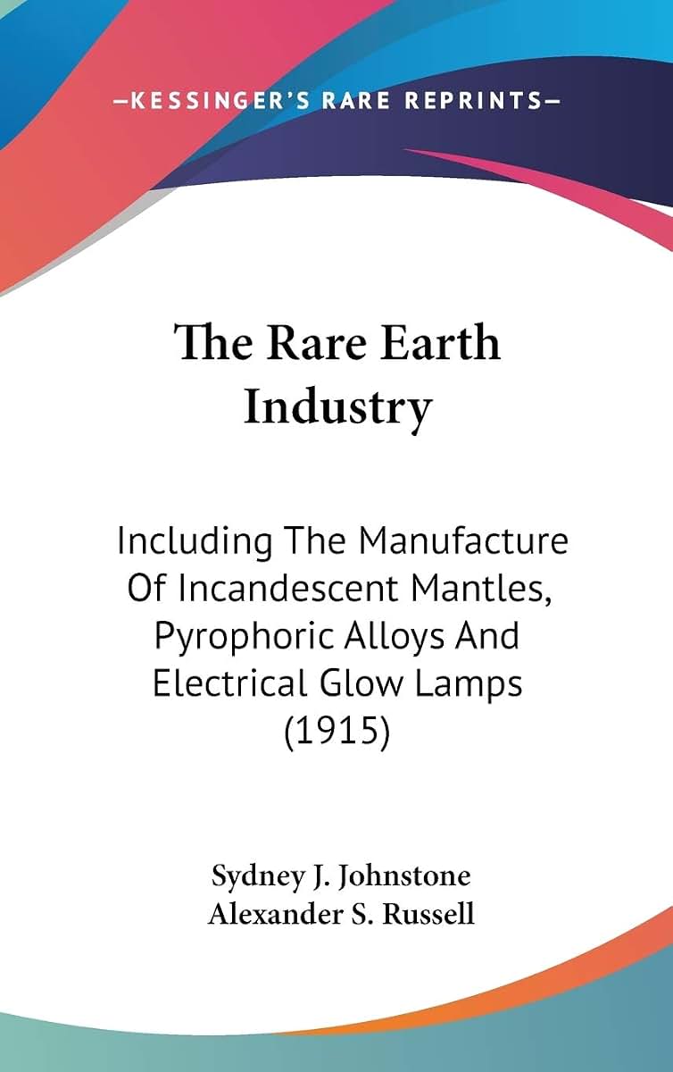 The Rare Earth Industry: Including The Manufacture Of Incandescent Mantles, Pyrophoric Alloys And Electrical Glow Lamps (1915)