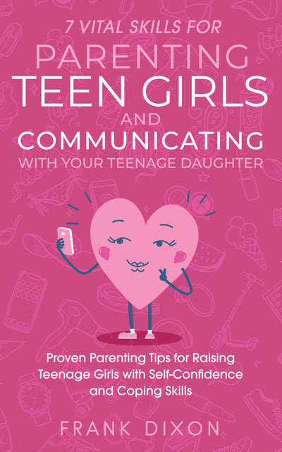 7 Vital Skills for Parenting Teen Girls and Communicating with Your Teenage Daughter: Proven Parenting Tips for Raising Teenage Girls with ... Skills That Every Parent Needs To Learn)