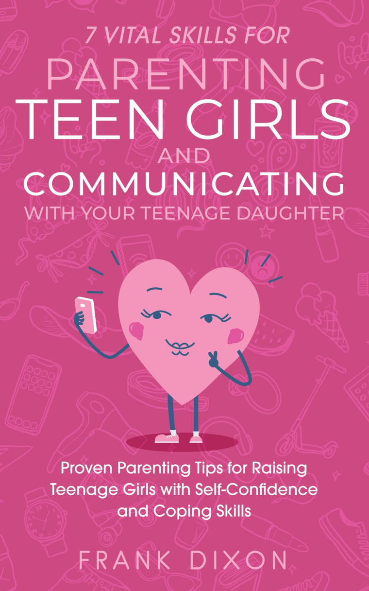 7 Vital Skills for Parenting Teen Girls and Communicating with Your Teenage Daughter: Proven Parenting Tips for Raising Teenage Girls with ... Skills That Every Parent Needs To Learn)