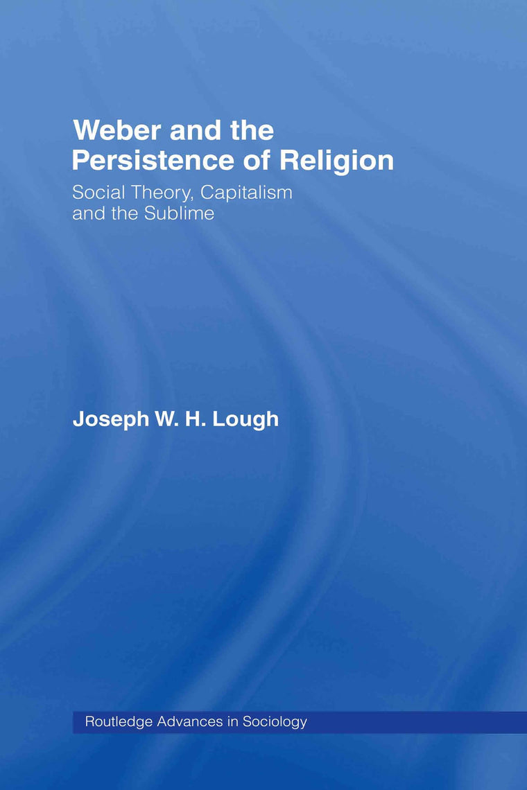 Weber and the Persistence of Religion: Social Theory, Capitalism and the Sublime (Routledge Advances in Sociology)