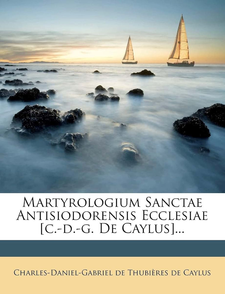 Martyrologium Sanctae Antisiodorensis Ecclesiae [c.-d.-g. De Caylus]... (Latin Edition)
