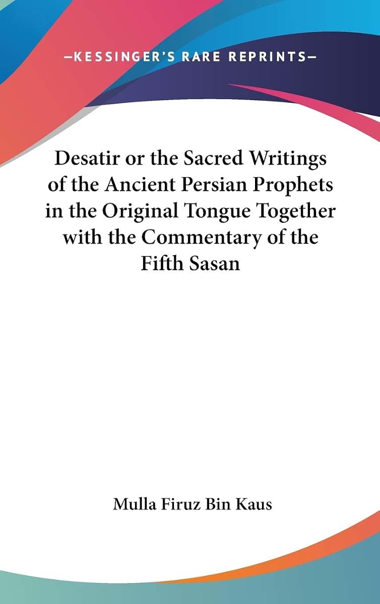 Desatir or the Sacred Writings of the Ancient Persian Prophets in the Original Tongue Together with the Commentary of the Fifth Sasan