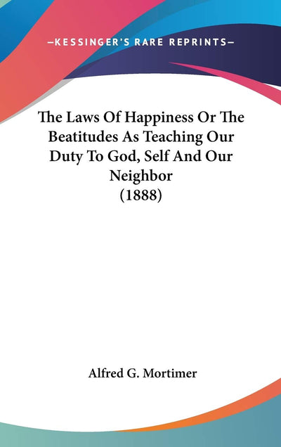 The Laws Of Happiness Or The Beatitudes As Teaching Our Duty To God, Self And Our Neighbor (1888)