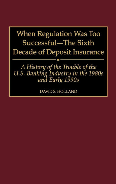 When Regulation Was Too Successful- The Sixth Decade of Deposit Insurance: A History of the Troubles of the U.S. Banking Industry in the 1980s and Early l990s