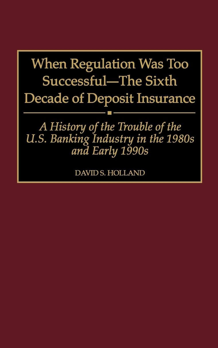 When Regulation Was Too Successful- The Sixth Decade of Deposit Insurance: A History of the Troubles of the U.S. Banking Industry in the 1980s and Early l990s