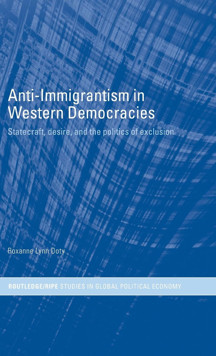 Anti-Immigrantism in Western Democracies: Statecraft, Desire and the Politics of Exclusion (RIPE Series in Global Political Economy)