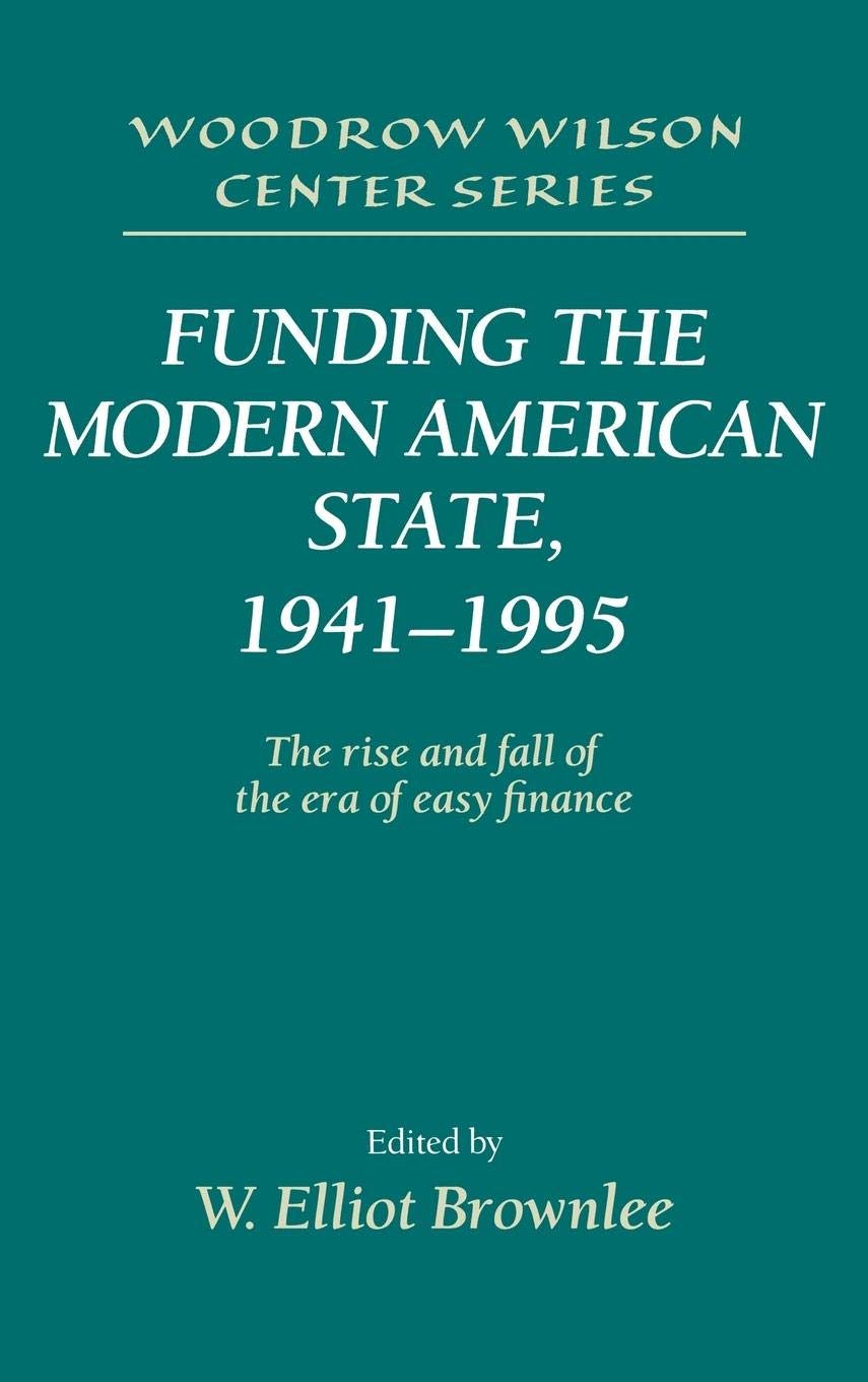 Funding the Modern American State, 1941-1995: The Rise and Fall of the Era of Easy Finance (Woodrow Wilson Center Press)