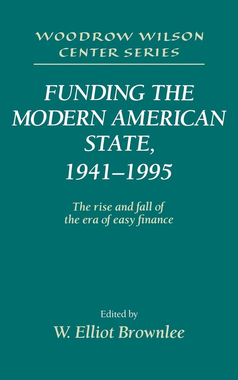 Funding the Modern American State, 1941-1995: The Rise and Fall of the Era of Easy Finance (Woodrow Wilson Center Press)