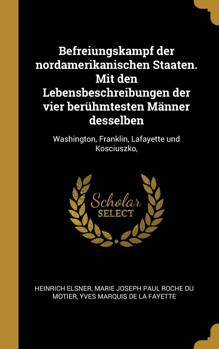 Befreiungskampf der nordamerikanischen Staaten. Mit den Lebensbeschreibungen der vier berhmtesten Mnner desselben: Washington, Franklin, Lafayette und Kosciuszko, (German Edition)