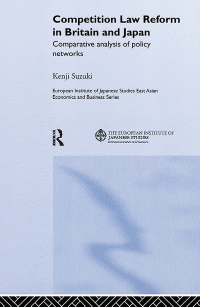 Competition Law Reform in Britain and Japan: Comparative Analysis of Policy Network (European Institute of Japanese Studies East Asian Economics and Business Series)