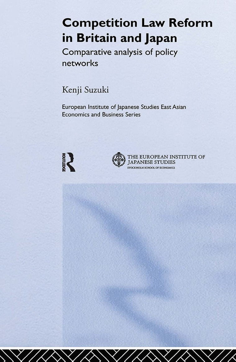 Competition Law Reform in Britain and Japan: Comparative Analysis of Policy Network (European Institute of Japanese Studies East Asian Economics and Business Series)