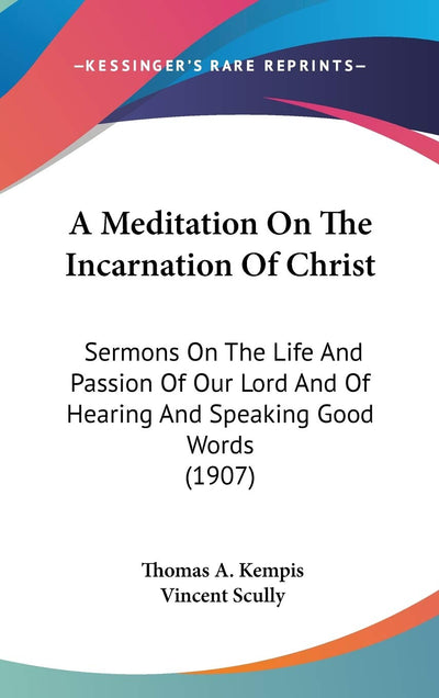 A Meditation On The Incarnation Of Christ: Sermons On The Life And Passion Of Our Lord And Of Hearing And Speaking Good Words (1907)