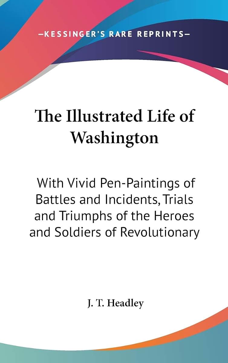 The Illustrated Life of Washington: With Vivid Pen-Paintings of Battles and Incidents, Trials and Triumphs of the Heroes and Soldiers of Revolutionary