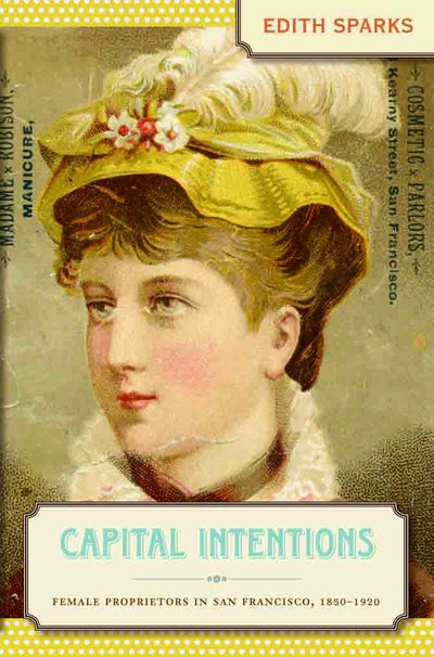 Capital Intentions: Female Proprietors in San Francisco, 1850-1920 (The Luther H. Hodges Jr. and Luther H. Hodges Sr. Series on Business, Entrepreneurship, and Public Policy)