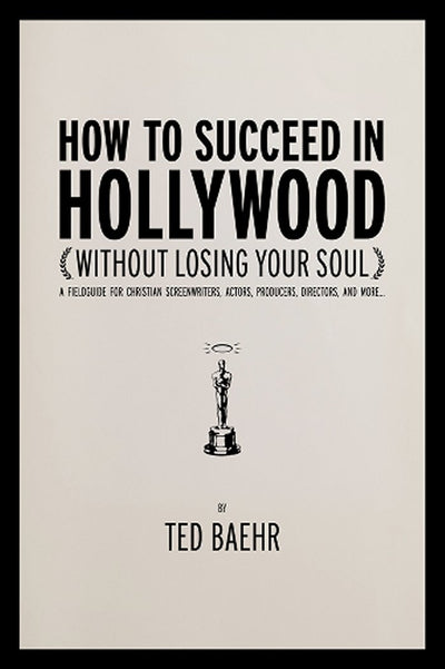 How to Succeed in Hollywood (Without Losing Your Soul): A Field Guide for Christian Screenwriters, Actors, Producers, Directors, and More