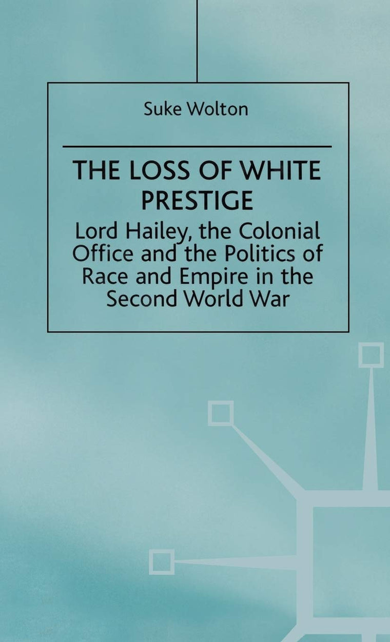 Lord Hailey, the Colonial Office and the Politics of Race and Empire in the Seco: The Loss of White Prestige (St Antony's Series)