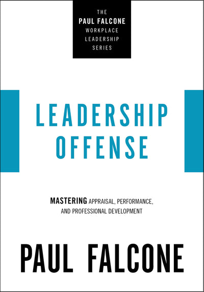 Leadership Offense: Mastering Appraisal, Performance, and Professional Development (The Paul Falcone Workplace Leadership Series)