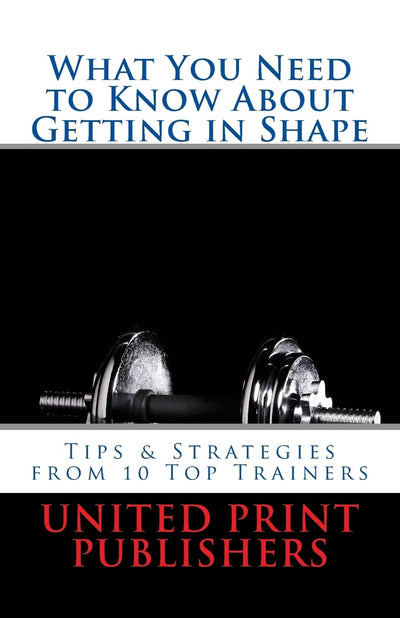 What You Need to Know About Getting in Shape: Tips & Strategies from 10 Top Trainers