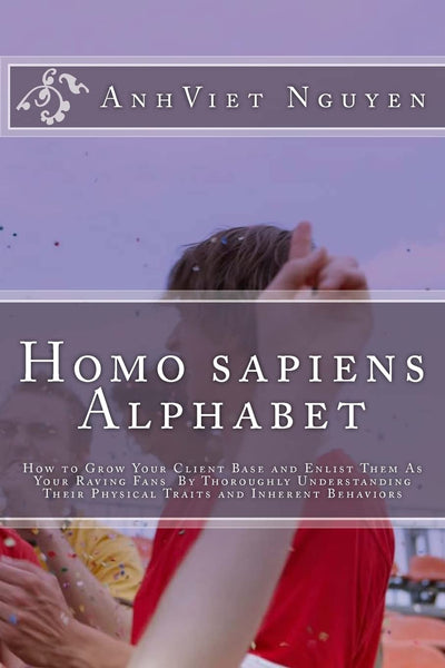 Homo sapiens Alphabet: How to Grow Your Clients Base and Enlist them as Your Raving Fans by thoroughly Understanding their Physical Traits and Inherent Behaviors.
