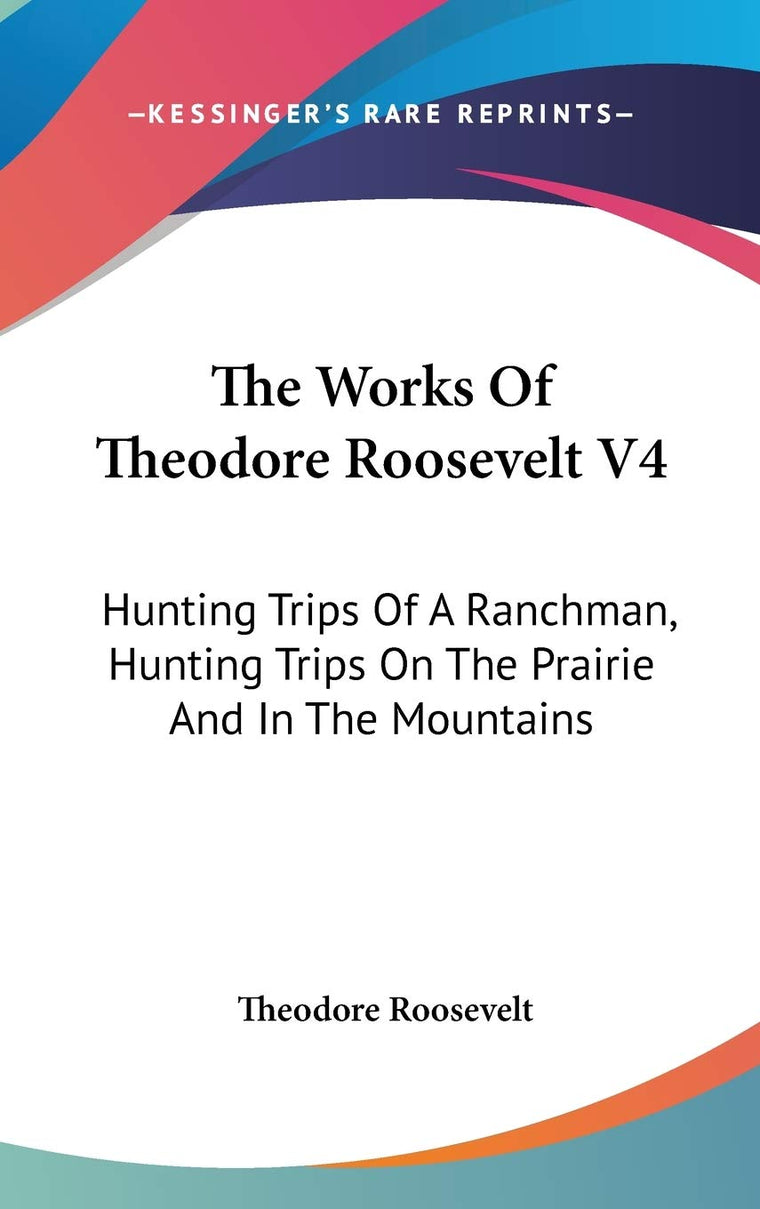 The Works Of Theodore Roosevelt V4: Hunting Trips Of A Ranchman, Hunting Trips On The Prairie And In The Mountains
