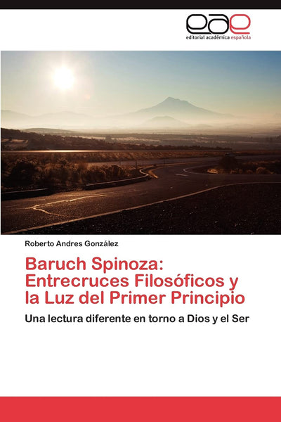 Baruch Spinoza: Entrecruces Filosóficos y la Luz del Primer Principio: Una lectura diferente en torno a Dios y el Ser (Spanish Edition)