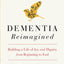 Dementia Reimagined: Building a Life of Joy and Dignity from Beginning to End