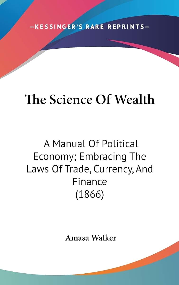 The Science Of Wealth: A Manual Of Political Economy; Embracing The Laws Of Trade, Currency, And Finance (1866)