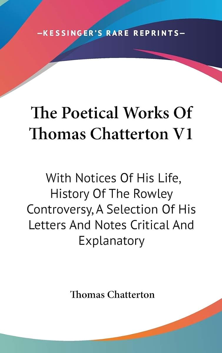 The Poetical Works Of Thomas Chatterton V1: With Notices Of His Life, History Of The Rowley Controversy, A Selection Of His Letters And Notes Critical And Explanatory