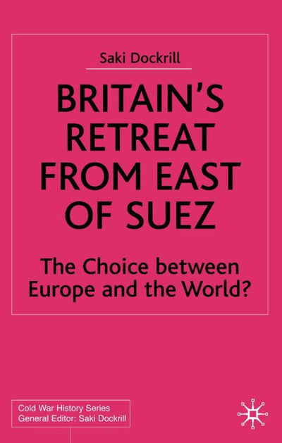 Britain's Retreat from East of Suez: The Choice between Europe and the World? 1945-1968