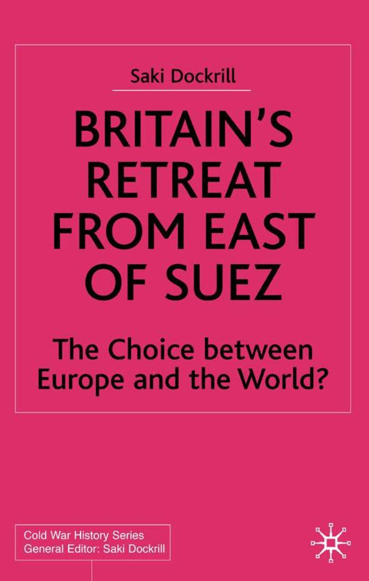 Britain's Retreat from East of Suez: The Choice between Europe and the World? 1945-1968