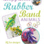 Loopy Loom Rubber Band Animals: 25 fun designs for jewelry and accessories