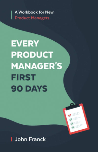 Every Product Manager's First 90 Days: A Workbook for New Product Managers