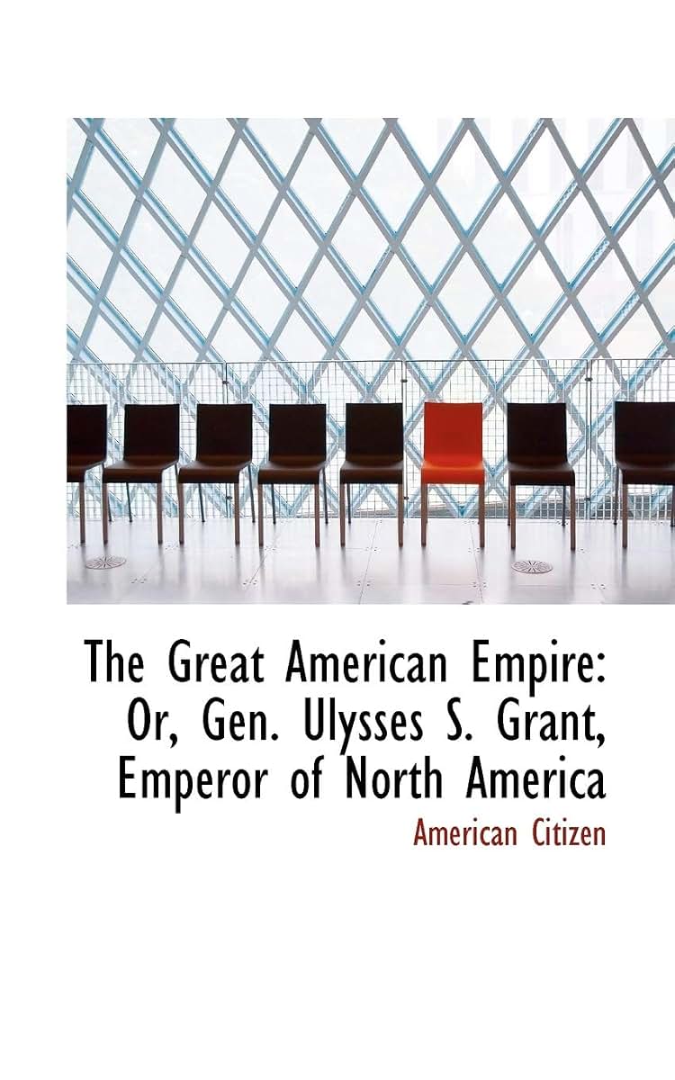 The Great American Empire: Or, Gen. Ulysses S. Grant, Emperor of North America