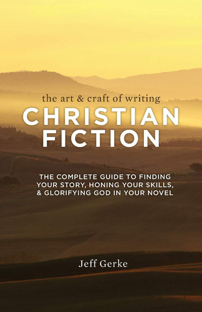 The Art and Craft of Writing Christian Fiction: The Complete Guide to Finding Your Story, Honing Your Skills, and Glorifying God in Your Novel