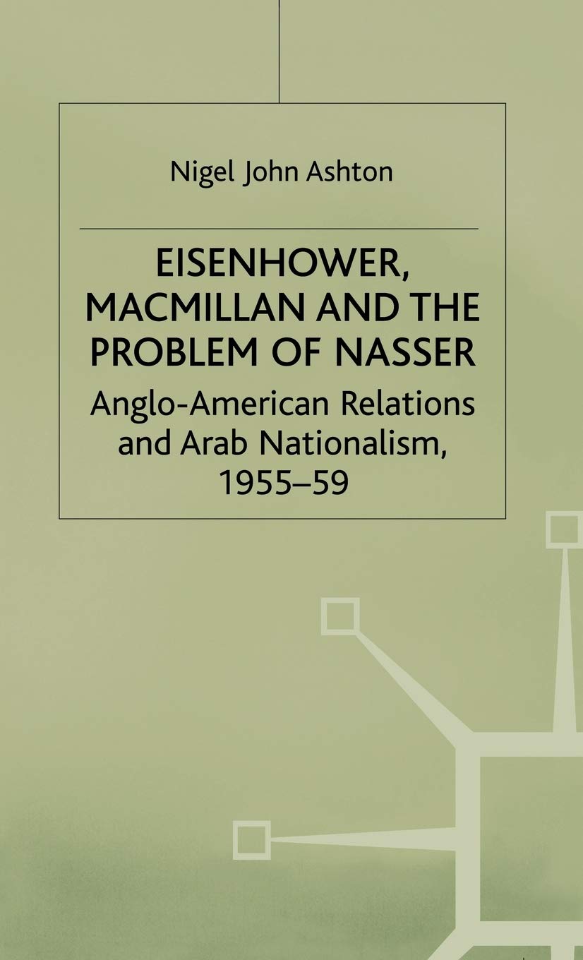 Eisenhower, Macmillan and the Problem of Nasser: Anglo-American Relations and Arab Nationalism, 1955-59 (Studies in Military and Strategic History)