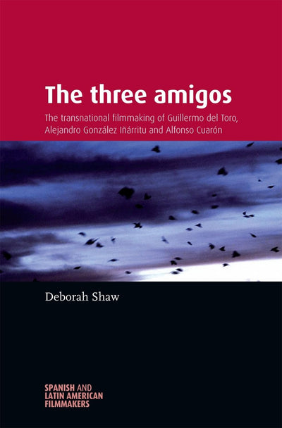 The three amigos: The transnational filmmaking of Guillermo del Toro, Alejandro González Iárritu, and Alfonso Cuarón (Spanish and Latin-American Filmmakers)