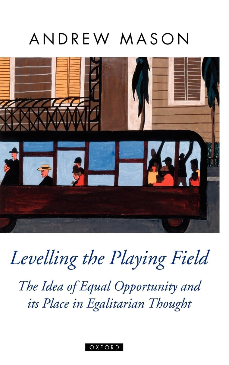 Levelling the Playing Field: The Idea of Equal Opportunity and Its Place in Egalitarian Thought (Oxford Political Theory)