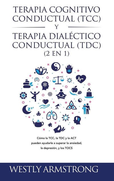 Terapia cognitivo-conductual (TCC) y terapia dialéctico-conductual (TDC) 2 en 1: Cómo la TCC, la TDC y la ACT pueden ayudarle a superar la ansiedad, la depresión, y los TOCS (Spanish Edition)