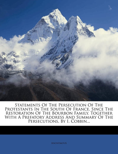 Statements of the Persecution of the Protestants in the South of France, Since the Restoration of the Bourbon Family. Together with a Prefatory Address and Summary of the Persecutions, by I. Cobbin...