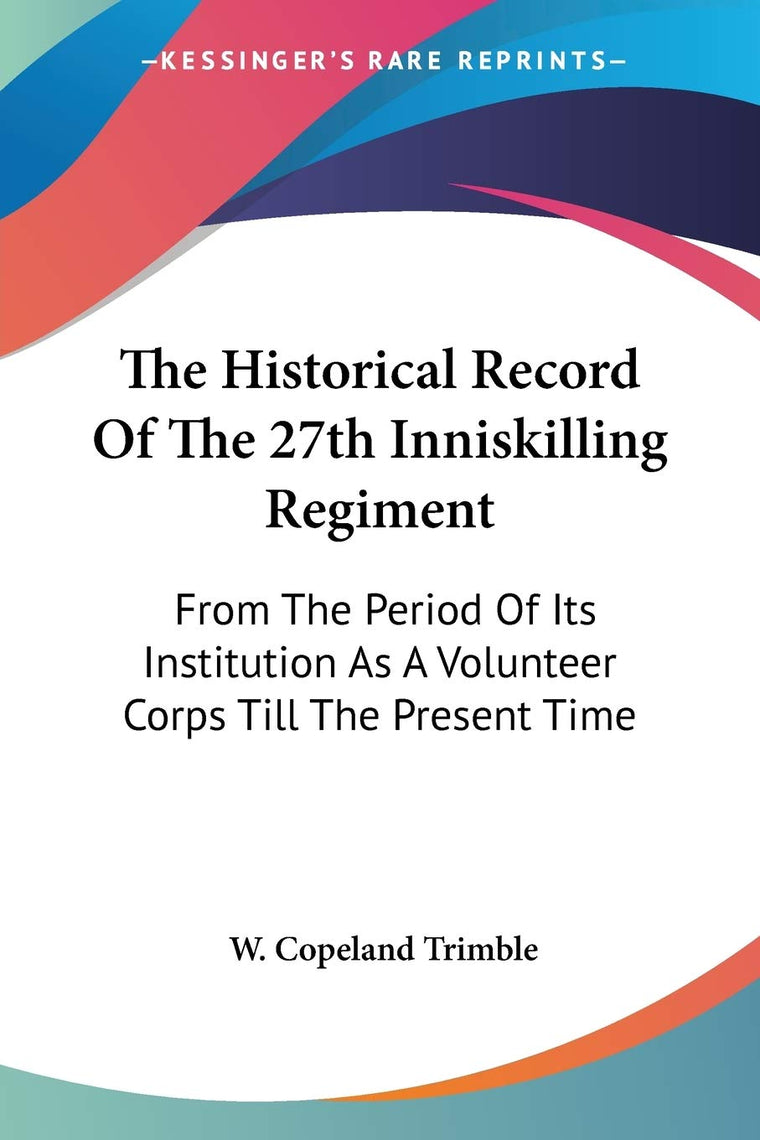 The Historical Record Of The 27th Inniskilling Regiment: From The Period Of Its Institution As A Volunteer Corps Till The Present Time