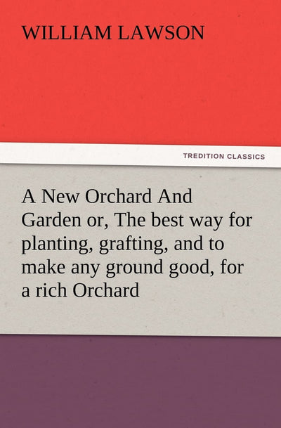 A New Orchard And Garden or, The best way for planting, grafting, and to make any ground good, for a rich Orchard: Particularly in the North and generally for the whole kingdome of England
