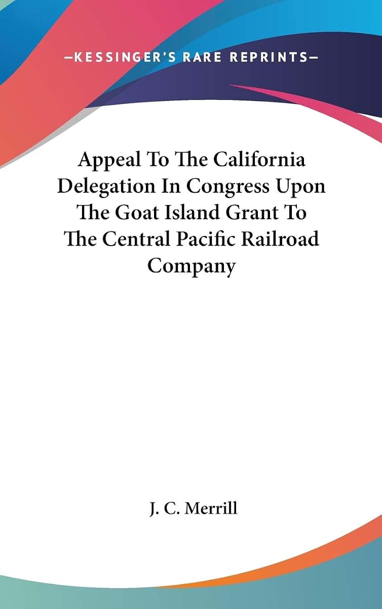 Appeal To The California Delegation In Congress Upon The Goat Island Grant To The Central Pacific Railroad Company