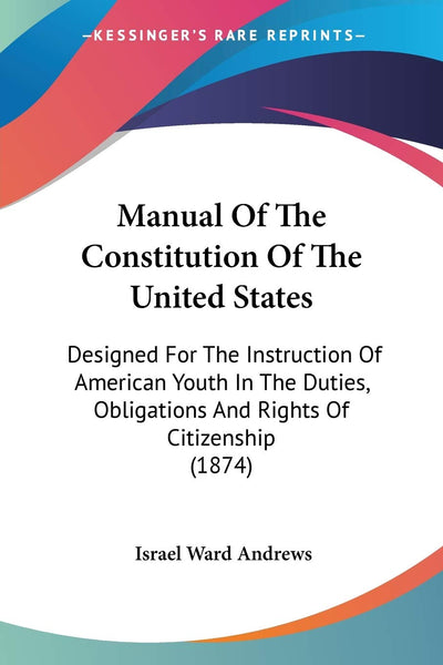 Manual Of The Constitution Of The United States: Designed For The Instruction Of American Youth In The Duties, Obligations And Rights Of Citizenship (1874)