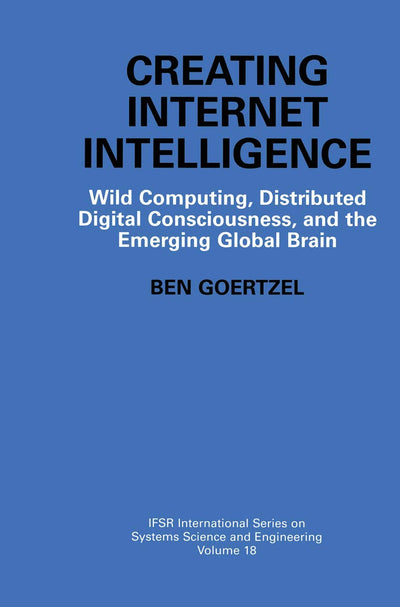 Creating Internet Intelligence: Wild Computing, Distributed Digital Consciousness, and the Emerging Global Brain (IFSR International Series in Systems Science and Systems Engineering, 18)