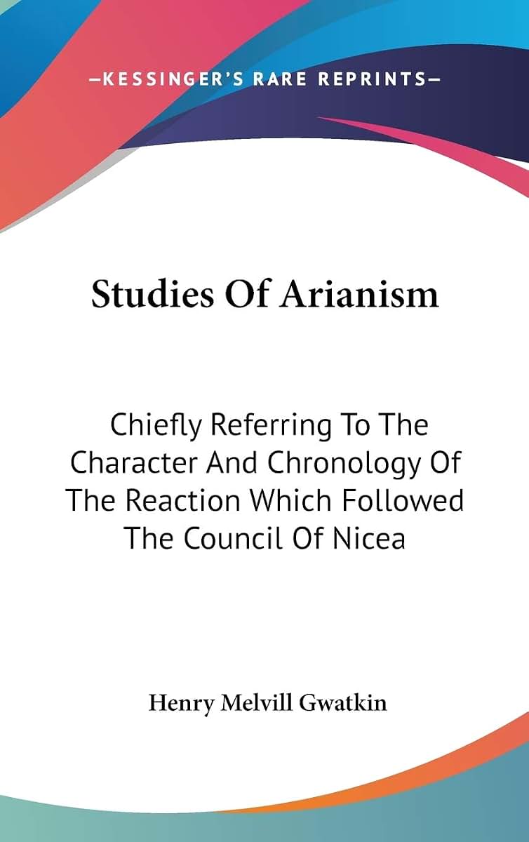 Studies Of Arianism: Chiefly Referring To The Character And Chronology Of The Reaction Which Followed The Council Of Nicea