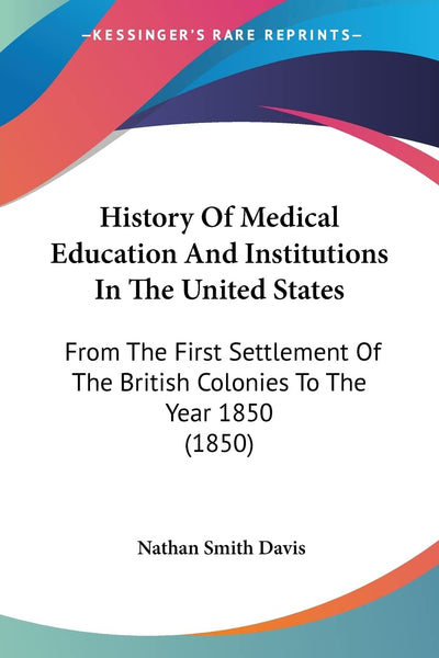 History Of Medical Education And Institutions In The United States: From The First Settlement Of The British Colonies To The Year 1850 (1850)
